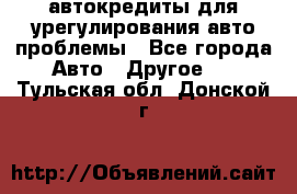 автокредиты для урегулирования авто проблемы - Все города Авто » Другое   . Тульская обл.,Донской г.